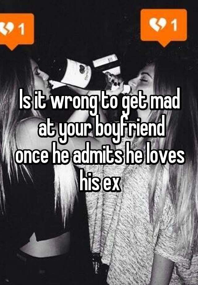 is-it-wrong-to-get-mad-at-your-boyfriend-once-he-admits-he-loves-his-ex