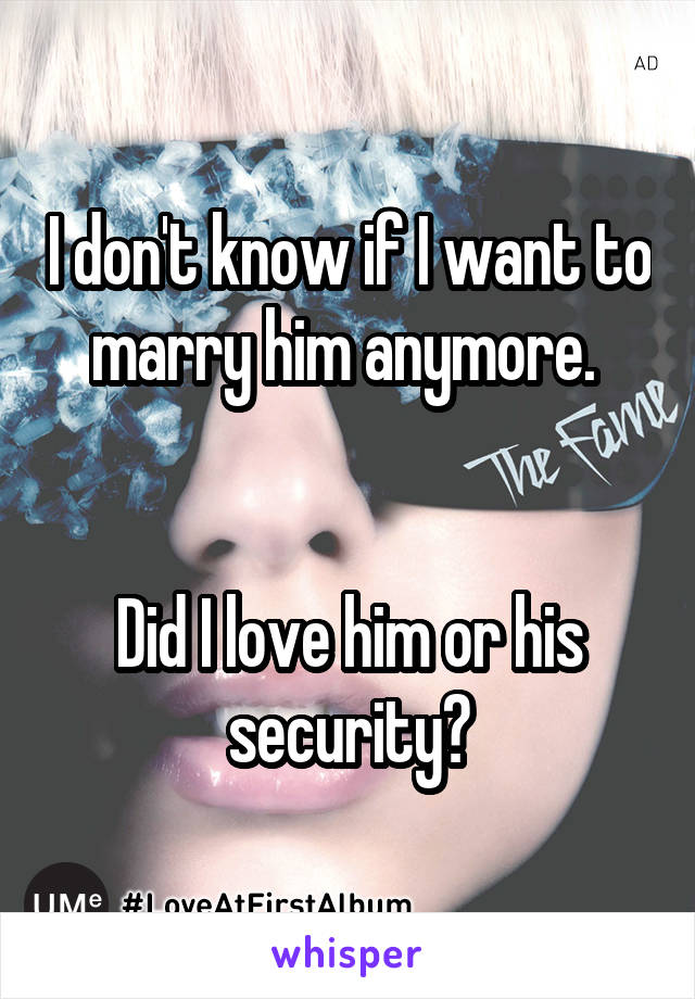 I don't know if I want to marry him anymore. 


Did I love him or his security?