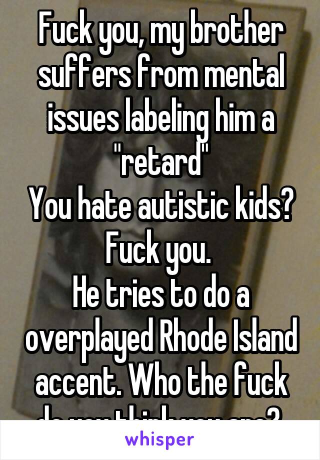 Fuck you, my brother suffers from mental issues labeling him a "retard"
You hate autistic kids? Fuck you. 
He tries to do a overplayed Rhode Island accent. Who the fuck do you think you are? 