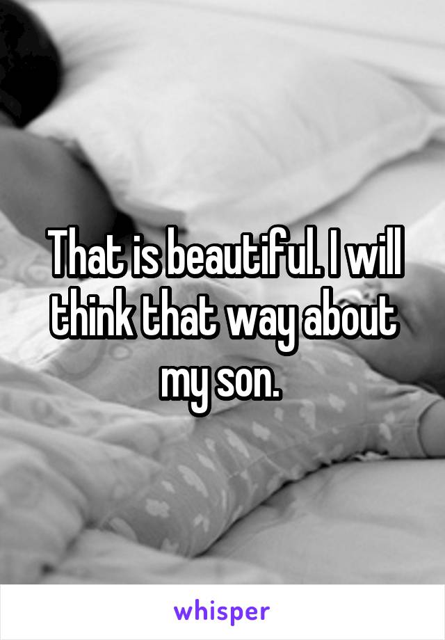 That is beautiful. I will think that way about my son. 