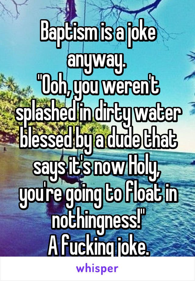 Baptism is a joke anyway. 
"Ooh, you weren't splashed in dirty water blessed by a dude that says it's now Holy,  you're going to float in nothingness!"
A fucking joke.