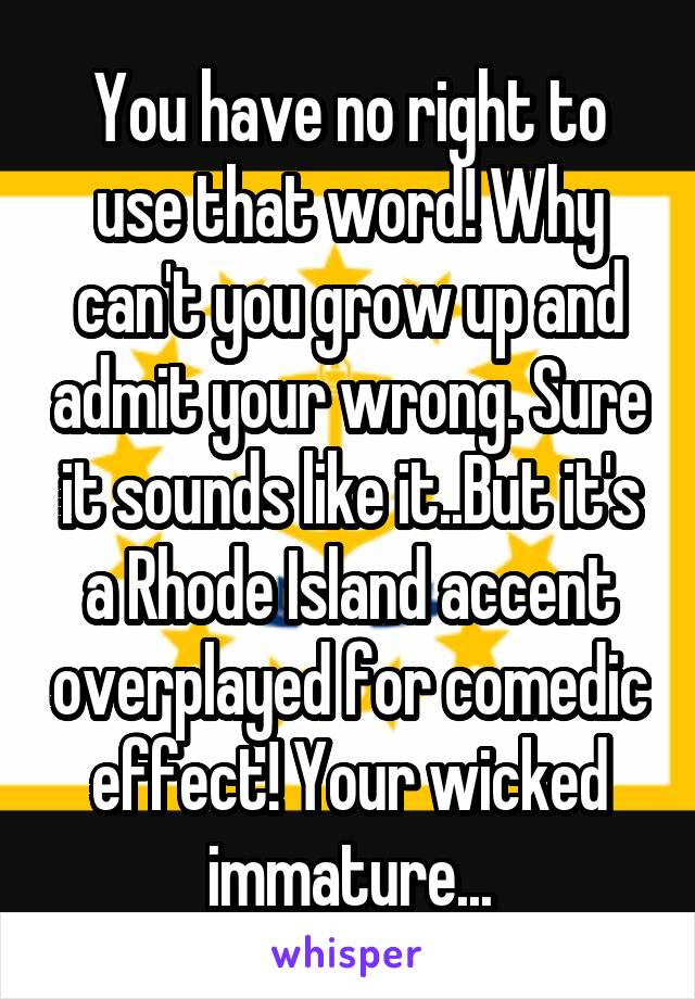 You have no right to use that word! Why can't you grow up and admit your wrong. Sure it sounds like it..But it's a Rhode Island accent overplayed for comedic effect! Your wicked immature...