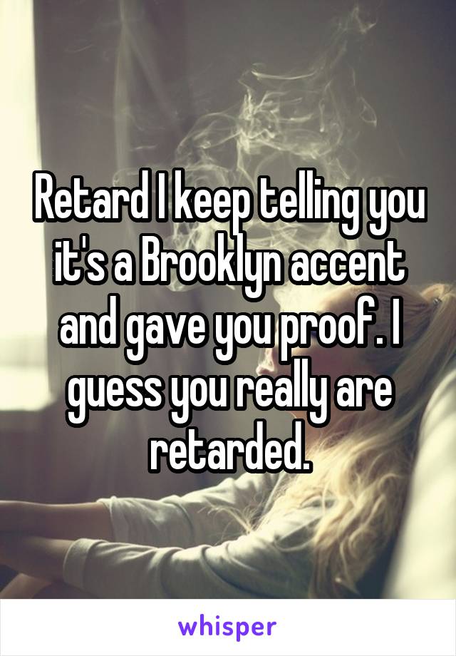 Retard I keep telling you it's a Brooklyn accent and gave you proof. I guess you really are retarded.