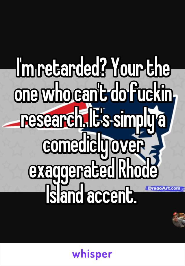 I'm retarded? Your the one who can't do fuckin research. It's simply a comedicly over exaggerated Rhode Island accent. 