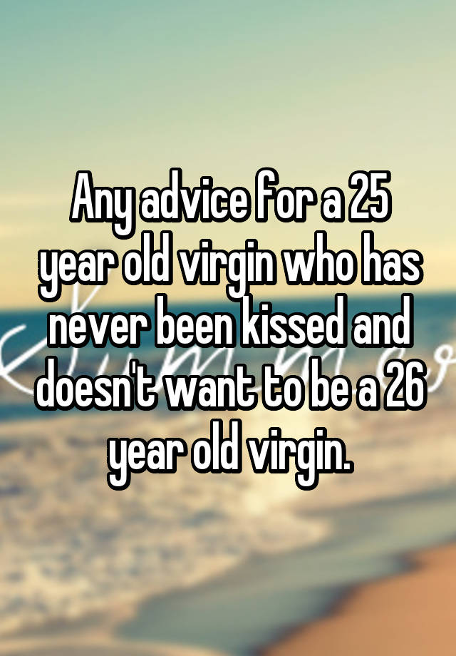 Any Advice For A 25 Year Old Virgin Who Has Never Been Kissed And Doesn T Want To Be A 26 Year