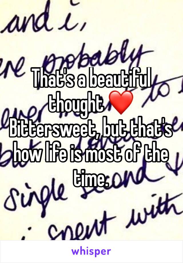 That's a beautiful thought ❤️ Bittersweet, but that's how life is most of the time. 