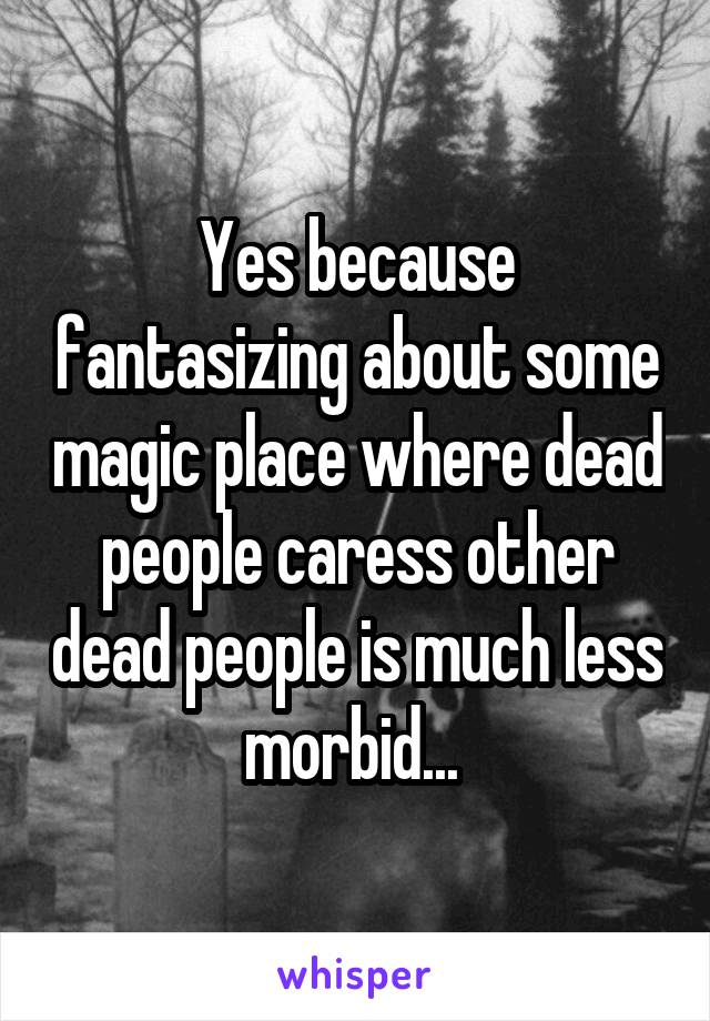 Yes because fantasizing about some magic place where dead people caress other dead people is much less morbid... 