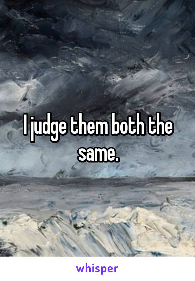 I judge them both the same.