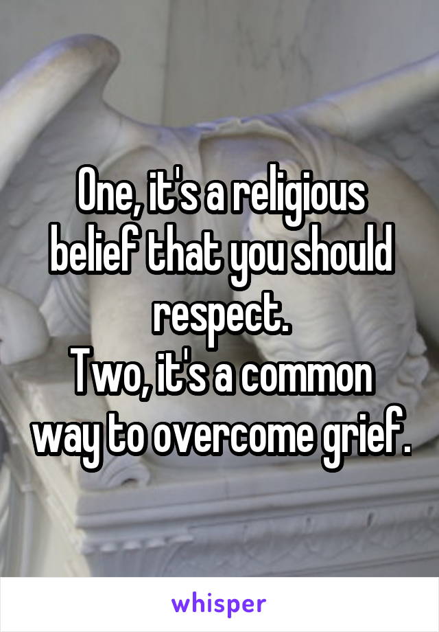 One, it's a religious belief that you should respect.
Two, it's a common way to overcome grief.