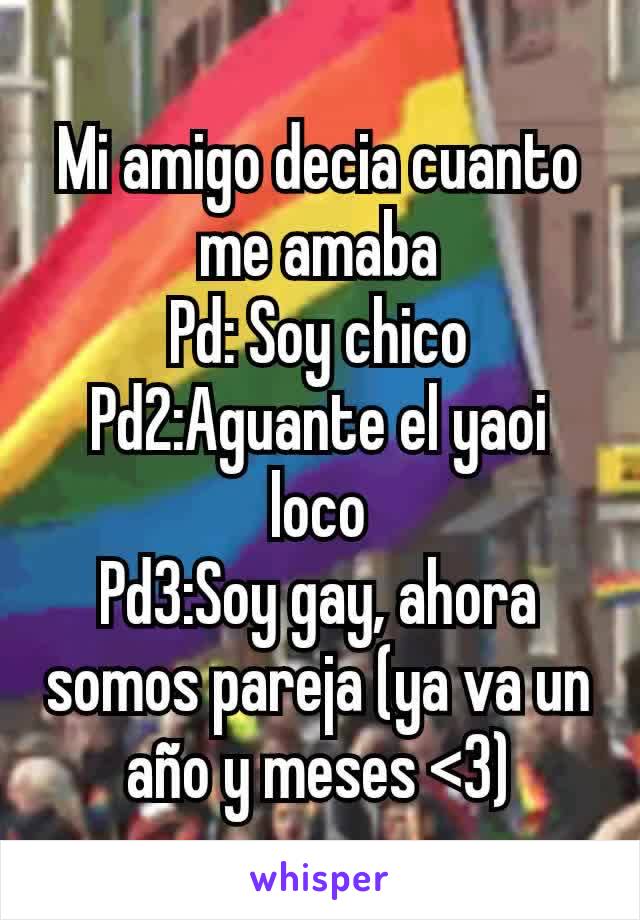 Mi amigo decia cuanto me amaba
Pd: Soy chico
Pd2:Aguante el yaoi loco
Pd3:Soy gay, ahora somos pareja (ya va un año y meses <3)