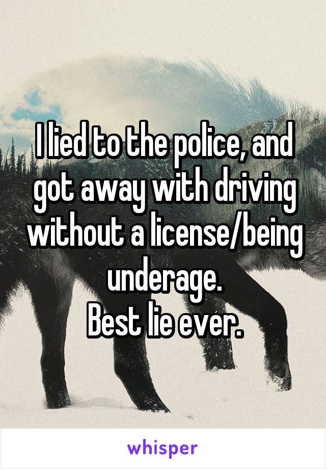 I lied to the police, and got away with driving without a license/being underage.
Best lie ever.