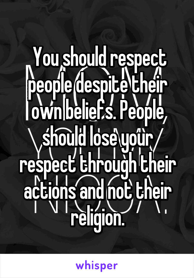  You should respect people despite their own beliefs. People should lose your respect through their actions and not their religion.