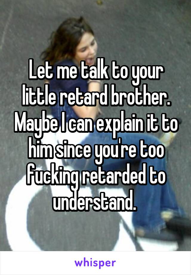 Let me talk to your little retard brother. Maybe I can explain it to him since you're too fucking retarded to understand. 