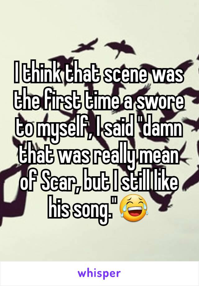 I think that scene was the first time a swore to myself, I said "damn that was really mean of Scar, but I still like his song."😂