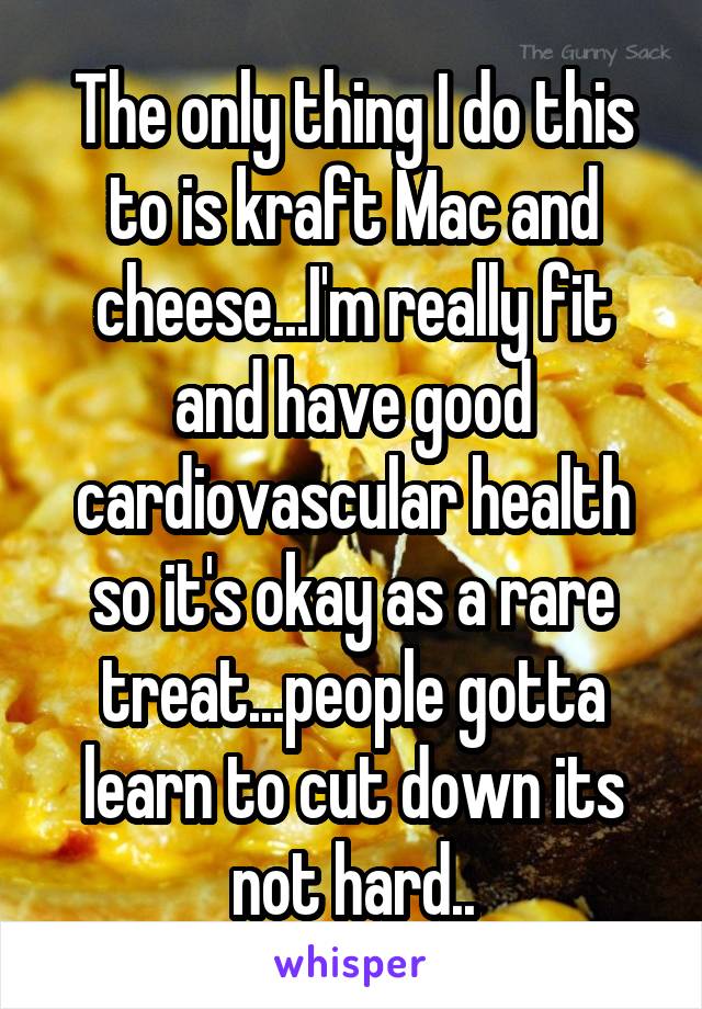 The only thing I do this to is kraft Mac and cheese...I'm really fit and have good cardiovascular health so it's okay as a rare treat...people gotta learn to cut down its not hard..