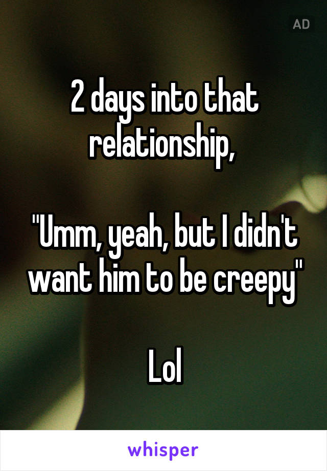 2 days into that relationship, 

"Umm, yeah, but I didn't want him to be creepy"

Lol