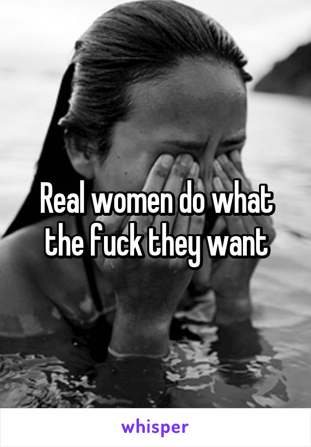 Real women do what the fuck they want