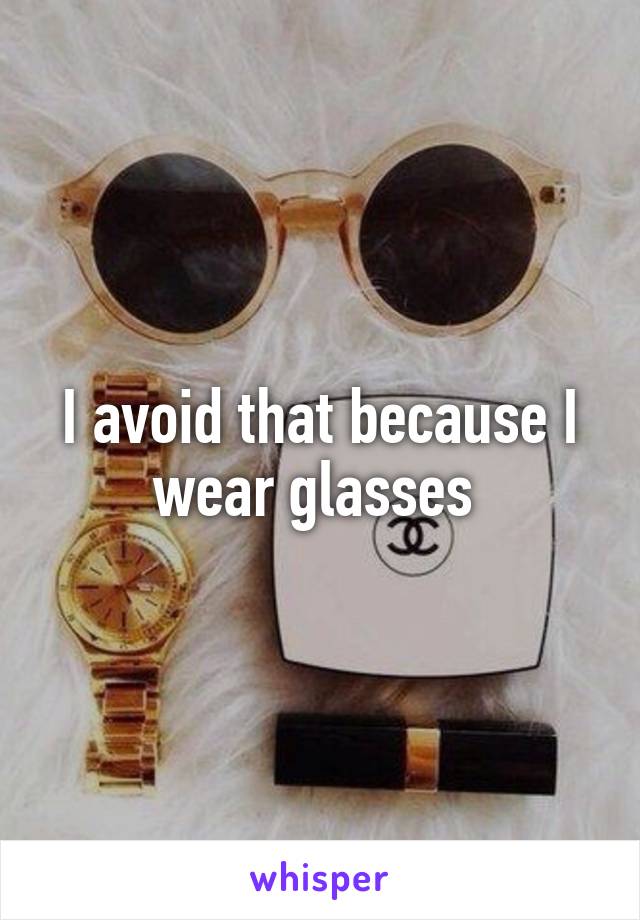 I avoid that because I wear glasses 
