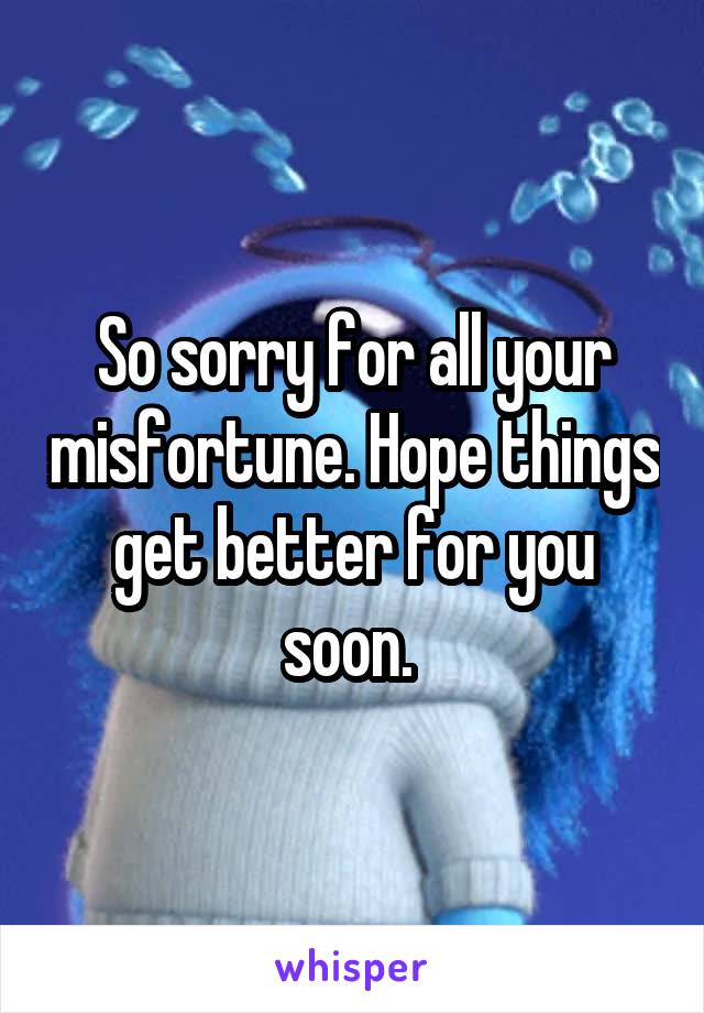 So sorry for all your misfortune. Hope things get better for you soon. 