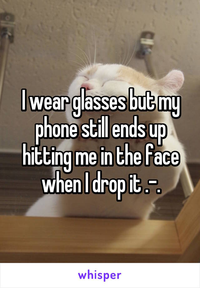 I wear glasses but my phone still ends up hitting me in the face when I drop it .-.