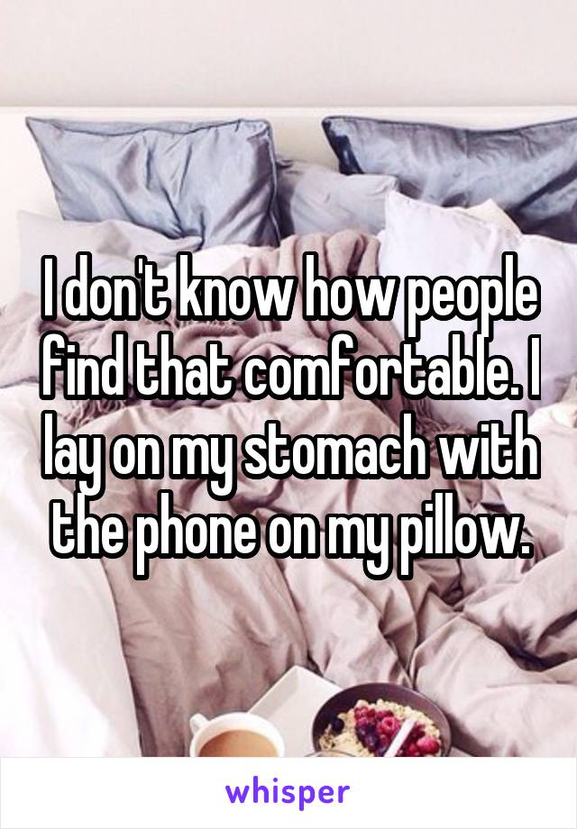 I don't know how people find that comfortable. I lay on my stomach with the phone on my pillow.