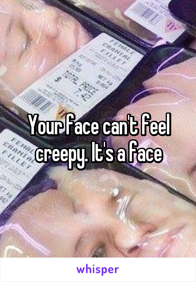 Your face can't feel creepy. It's a face