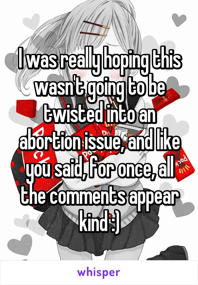 I was really hoping this wasn't going to be twisted into an abortion issue, and like you said, for once, all the comments appear kind :)