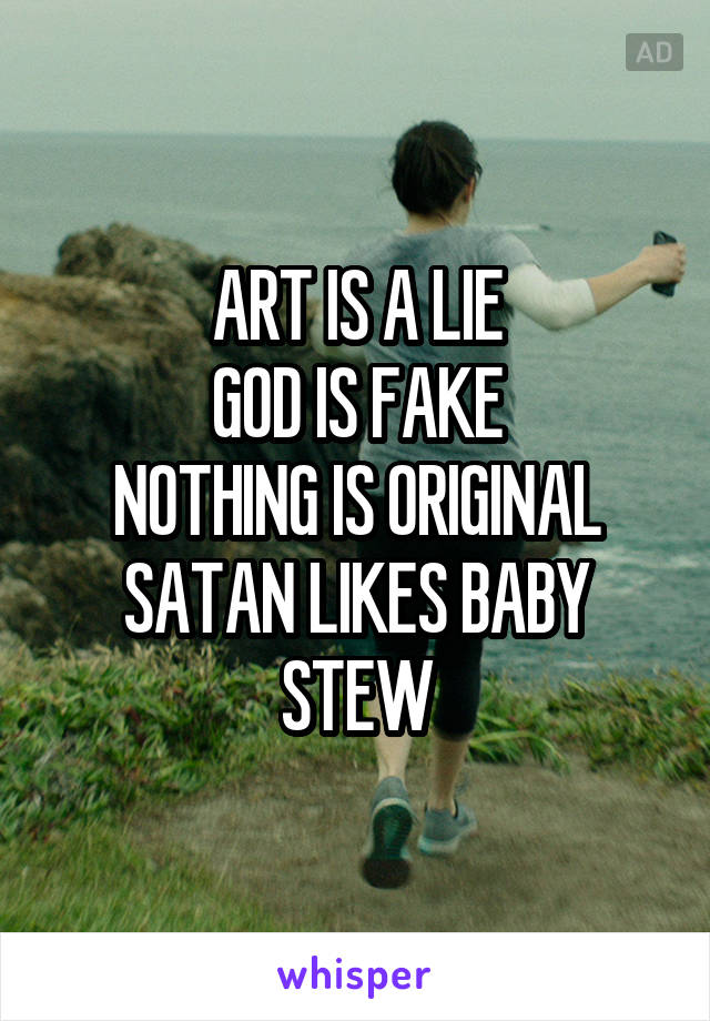 ART IS A LIE
GOD IS FAKE
NOTHING IS ORIGINAL
SATAN LIKES BABY STEW