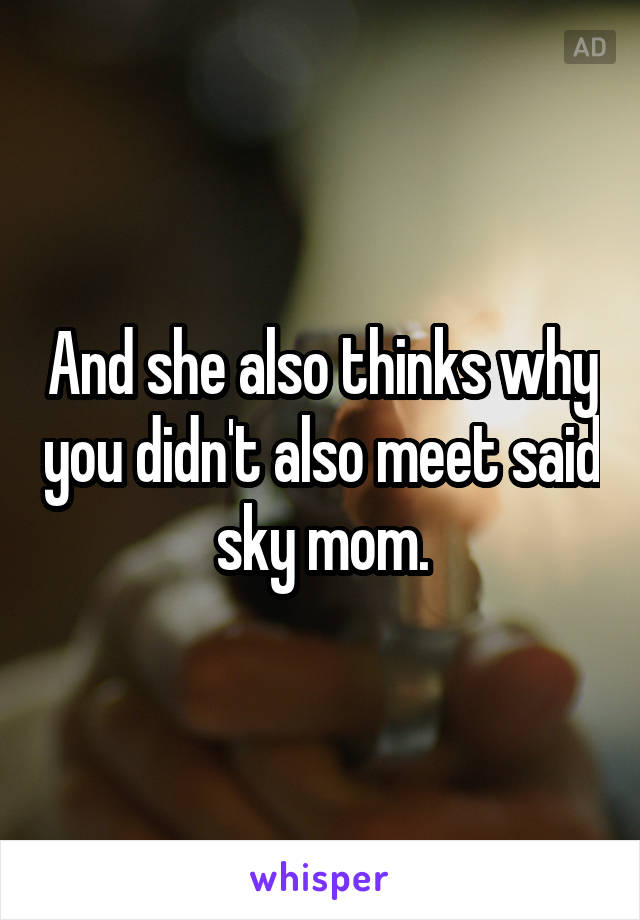 And she also thinks why you didn't also meet said sky mom.