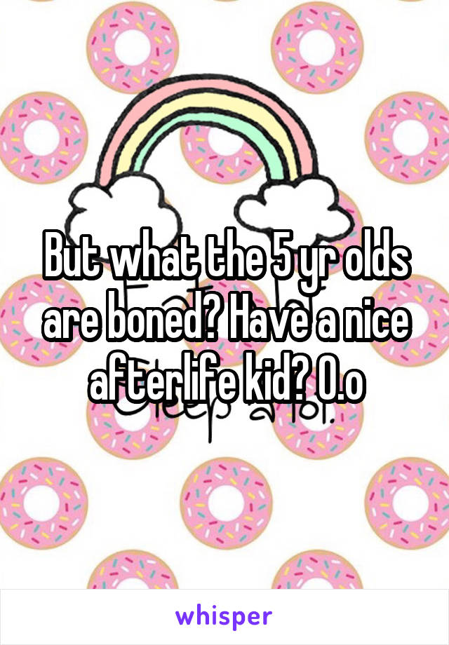 But what the 5 yr olds are boned? Have a nice afterlife kid? O.o