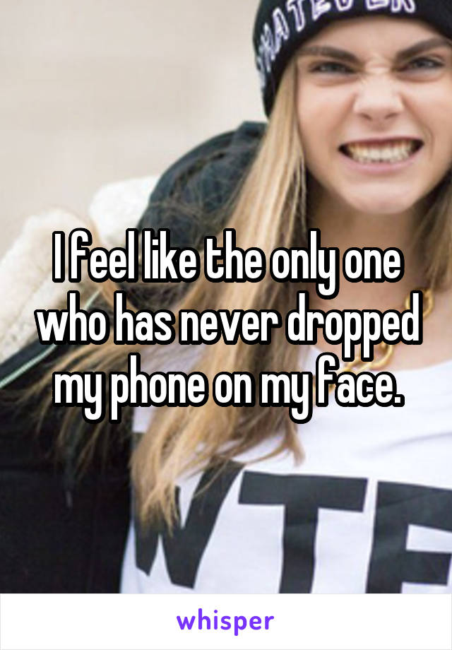I feel like the only one who has never dropped my phone on my face.