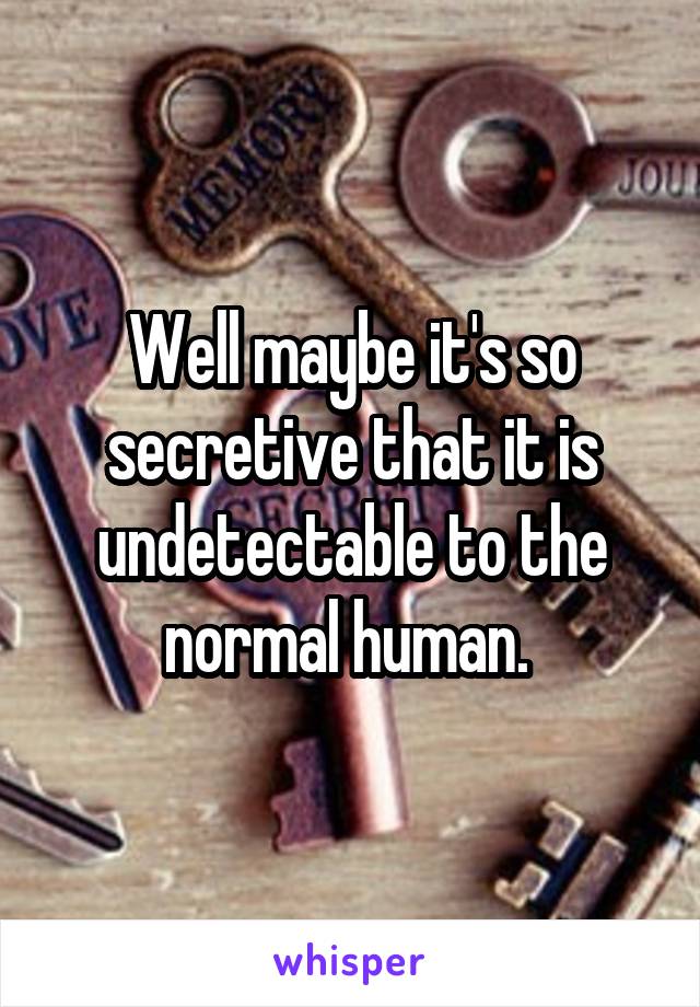 Well maybe it's so secretive that it is undetectable to the normal human. 