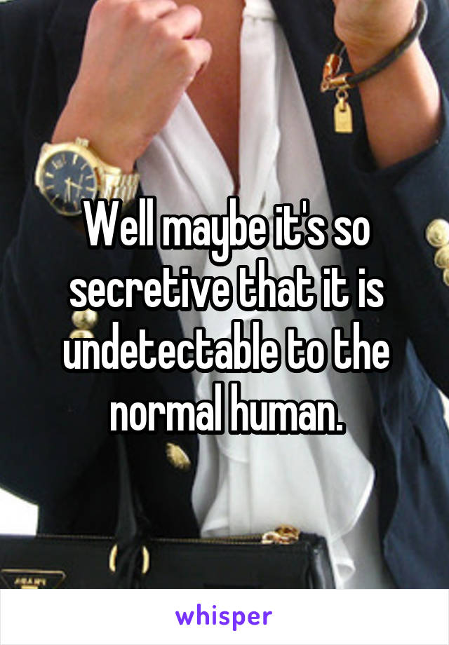 Well maybe it's so secretive that it is undetectable to the normal human.