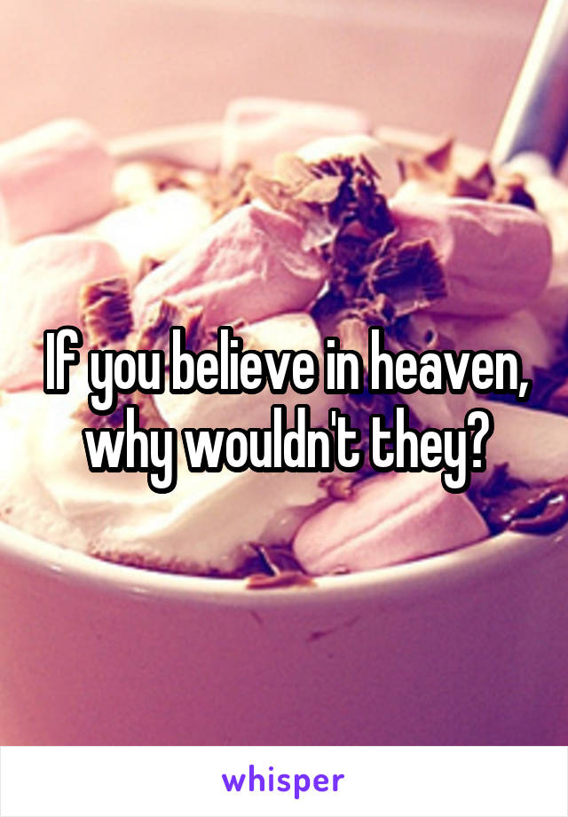 If you believe in heaven, why wouldn't they?