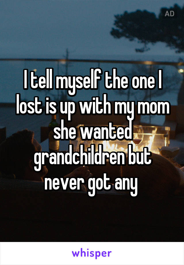 I tell myself the one I lost is up with my mom she wanted grandchildren but never got any 