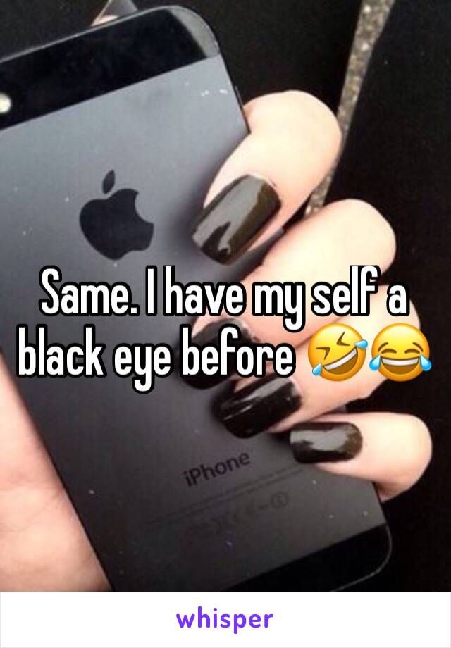 Same. I have my self a black eye before 🤣😂