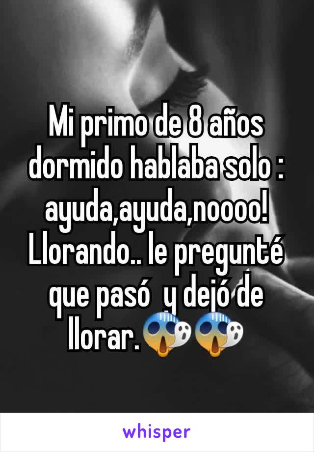 Mi primo de 8 años dormido hablaba solo : ayuda,ayuda,noooo! Llorando.. le pregunté que pasó  y dejó de llorar.😱😱