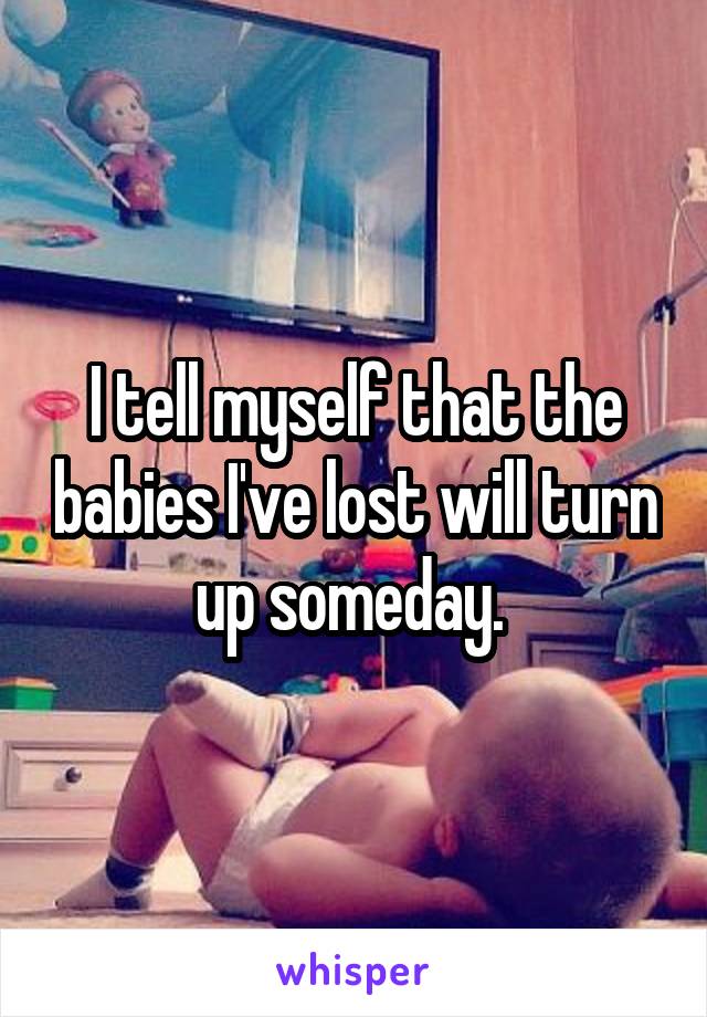 I tell myself that the babies I've lost will turn up someday. 