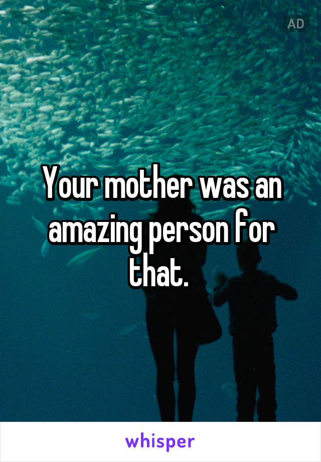 Your mother was an amazing person for that. 