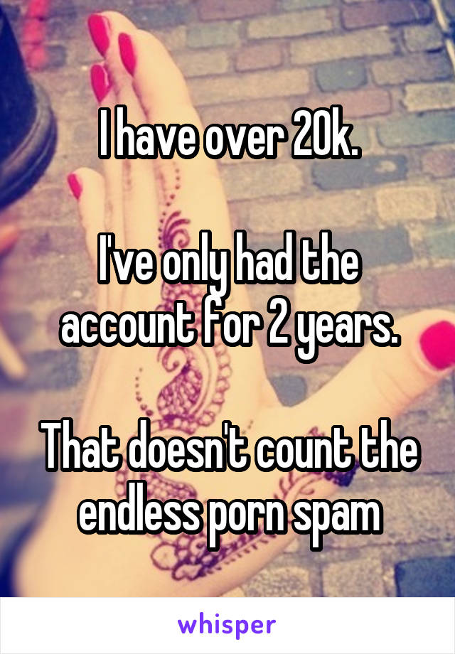 I have over 20k.

I've only had the account for 2 years.

That doesn't count the endless porn spam