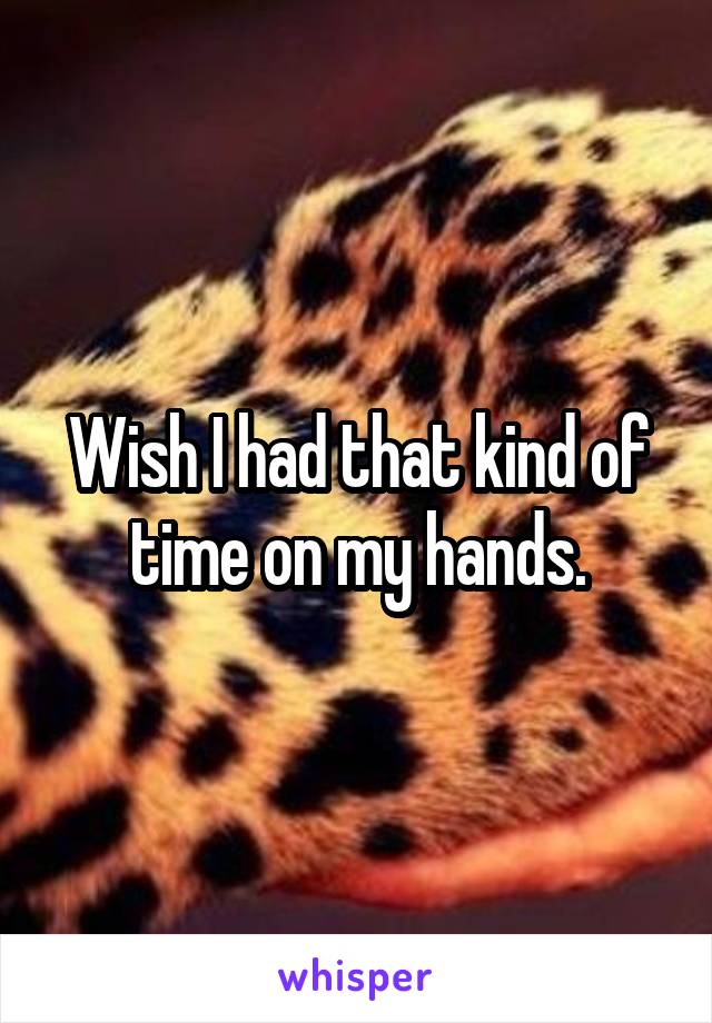 Wish I had that kind of time on my hands.
