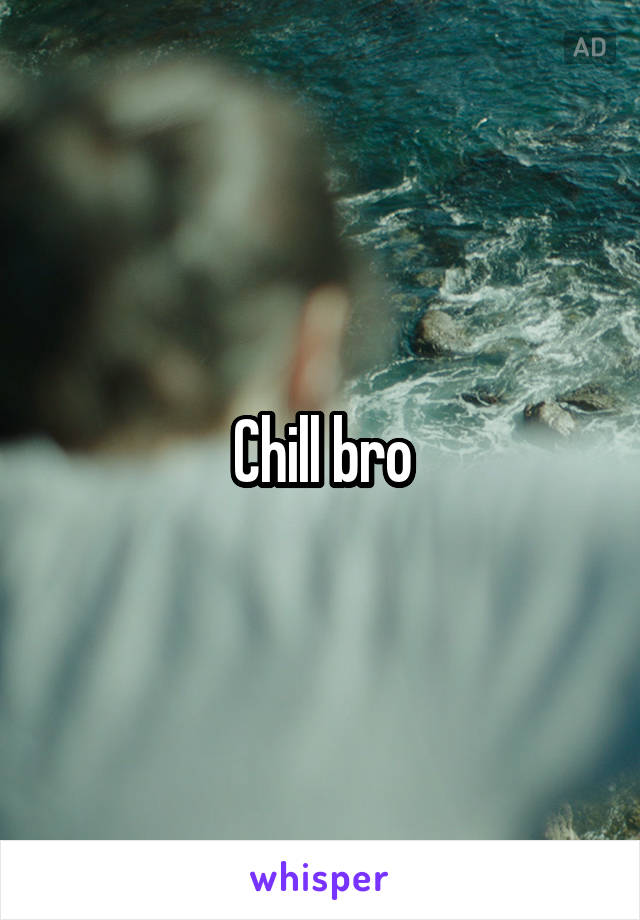 Chill bro