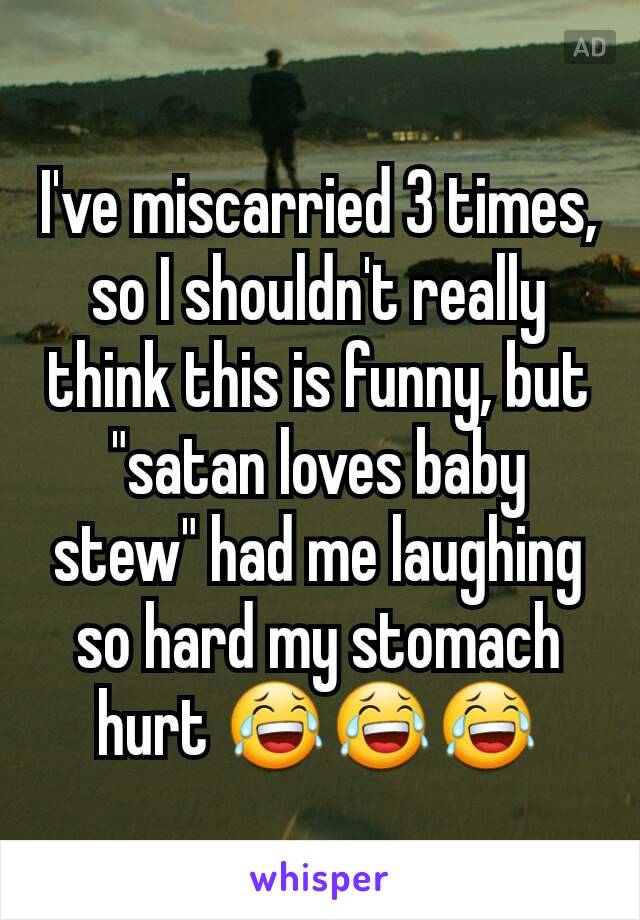 I've miscarried 3 times, so I shouldn't really think this is funny, but "satan loves baby stew" had me laughing so hard my stomach hurt 😂😂😂