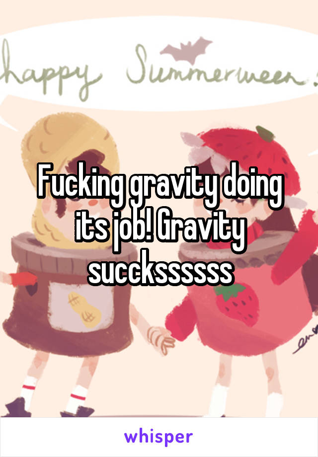 Fucking gravity doing its job! Gravity succkssssss
