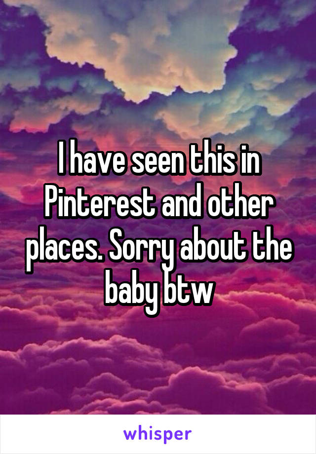 I have seen this in Pinterest and other places. Sorry about the baby btw