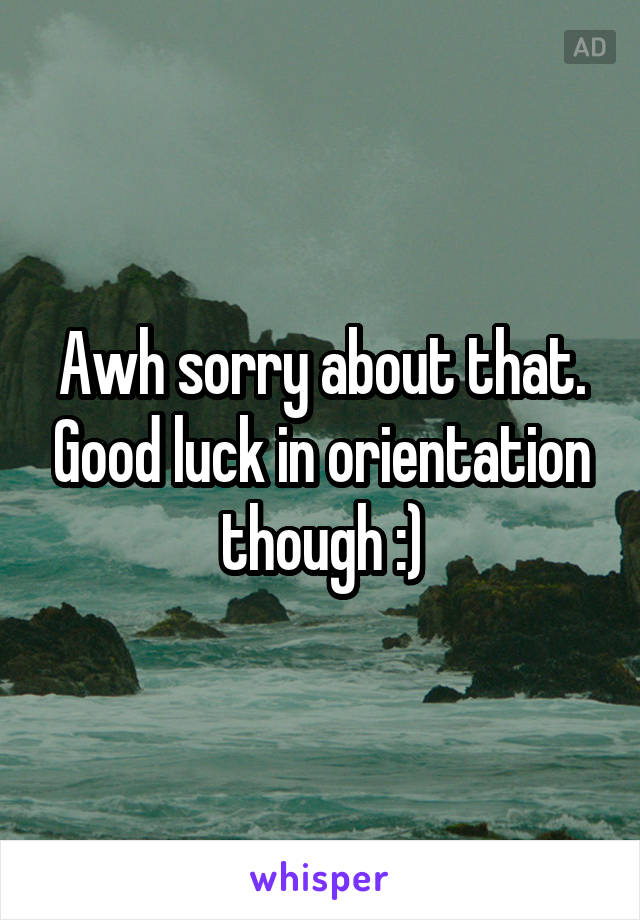 Awh sorry about that. Good luck in orientation though :)