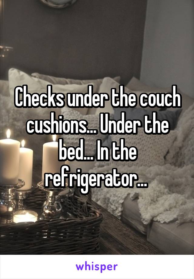 Checks under the couch cushions... Under the bed... In the refrigerator... 