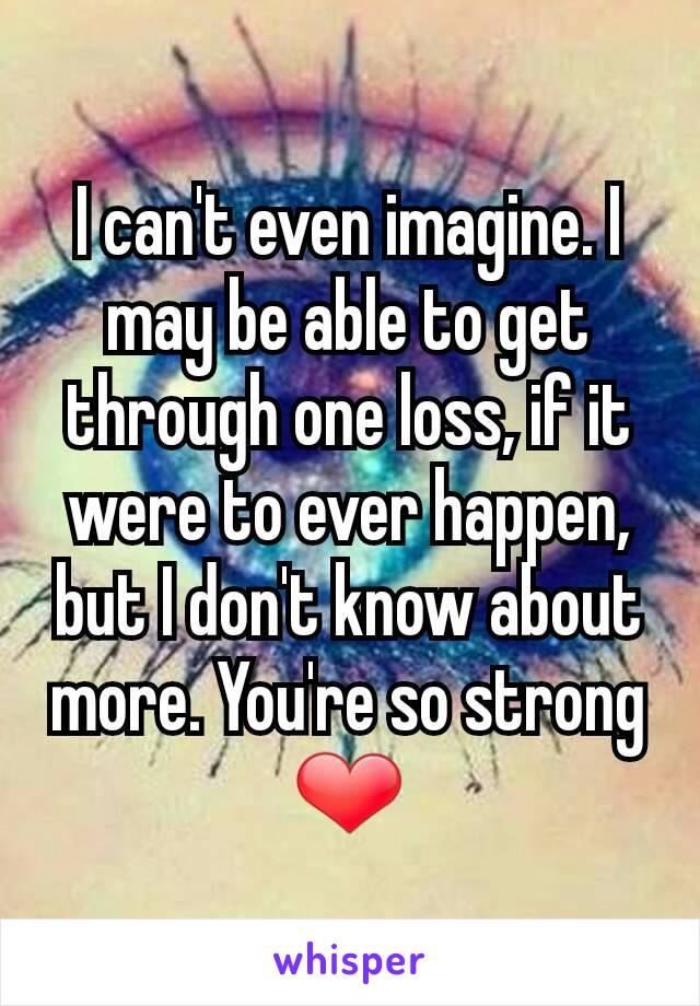 I can't even imagine. I may be able to get through one loss, if it were to ever happen, but I don't know about more. You're so strong ❤