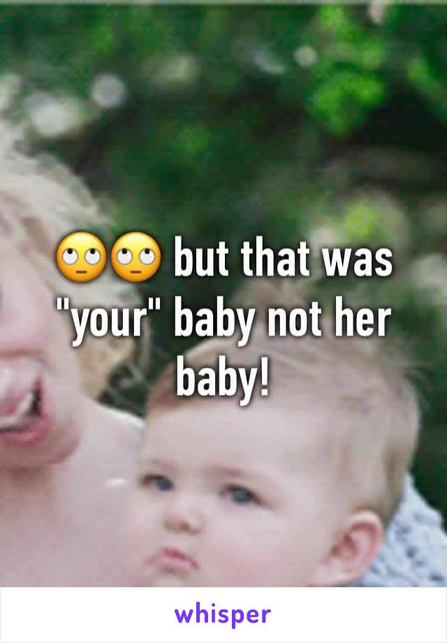 🙄🙄 but that was "your" baby not her baby! 