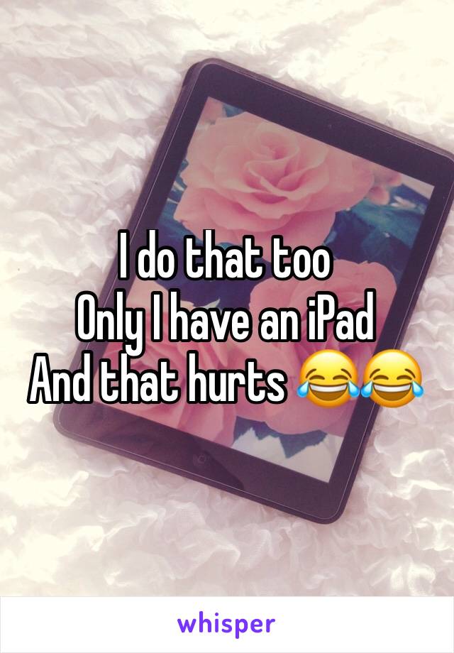 I do that too 
Only I have an iPad 
And that hurts 😂😂